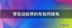 带自动启停的车如何搭电 带自动启停的车怎样搭电