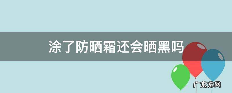 用了防晒霜还会晒黑吗 涂了防晒霜还会晒黑吗