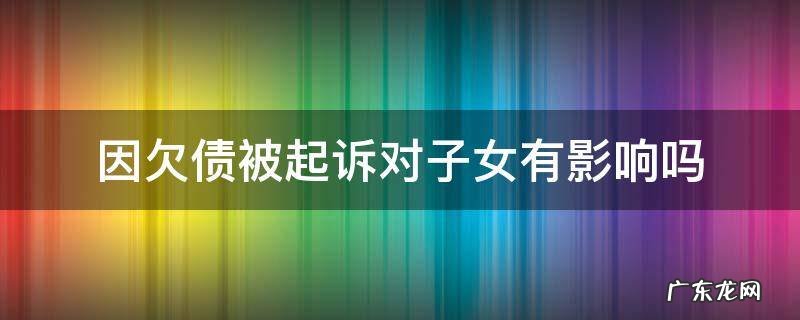 因欠债被起诉对子女有影响吗 因欠债被起诉对子女上学有影响吗