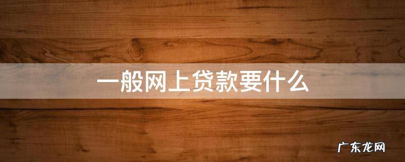网上贷款需要啥 一般网上贷款要什么