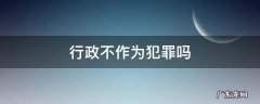 行政不作为犯罪吗 行政违法行为是不是犯罪