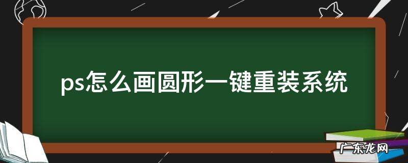 2021版ps怎么画圆 ps怎么画圆形一键重装系统