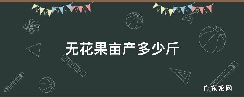 无花果亩产多少斤 无花果亩产多少斤干果