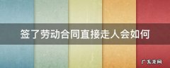 劳动合同签了直接走人会怎么样 签了劳动合同直接走人会如何