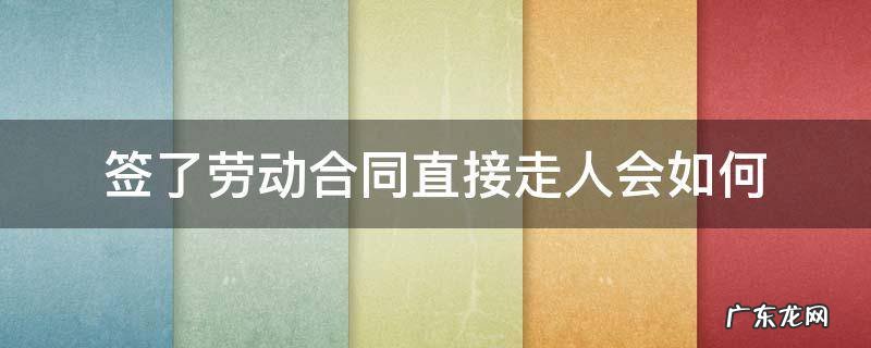 劳动合同签了直接走人会怎么样 签了劳动合同直接走人会如何