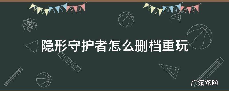 隐形守护者怎么删档重玩 隐形守护者手机版怎么删存档重来