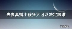 夫妻离婚小孩多大可以决定跟谁 夫妻离婚时孩子多大可以选择跟谁