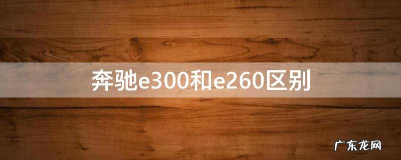 奔驰e300和e260区别在哪 奔驰e300和e260区别