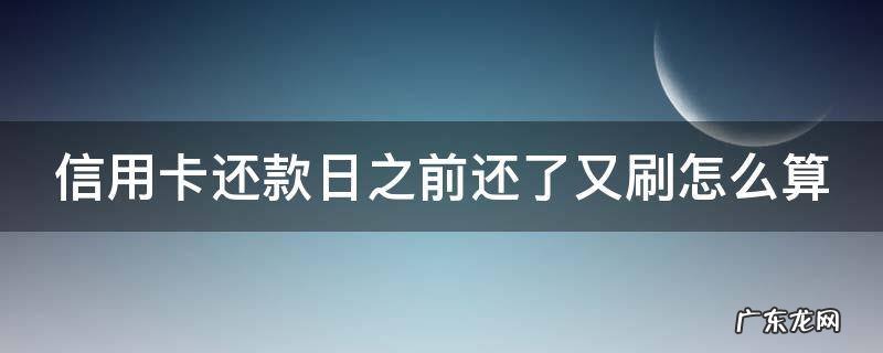 信用卡还款日之前还了又刷怎么算 在信用卡还款日之前还款