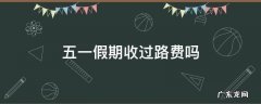 五一假期几天不收过路费 五一假期收过路费吗