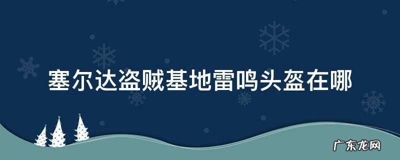 塞尔达盗贼基地雷鸣头盔在哪 塞尔达雷鸣头盔在哪偷