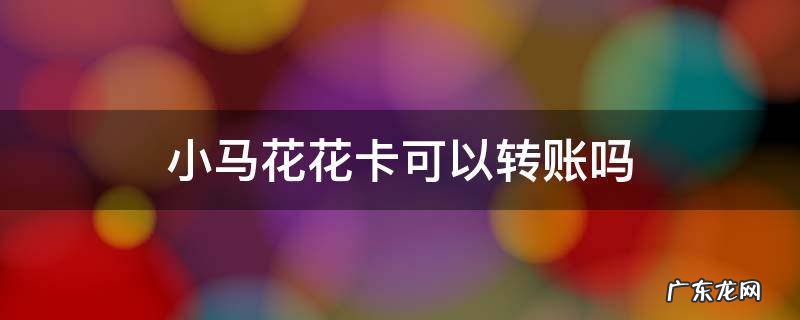 小马花花卡可以转账吗 小马花花卡能转账吗