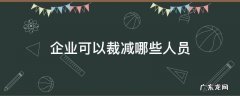 企业可以裁减哪些人员 企业在下列哪种情况下可以裁减人员