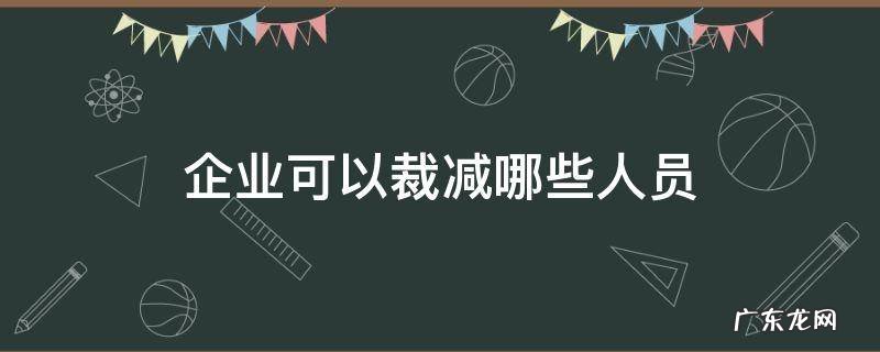 企业可以裁减哪些人员 企业在下列哪种情况下可以裁减人员
