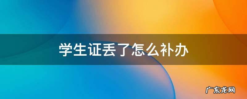 学生证丢了怎么补办 大学学生证丢了怎么补办