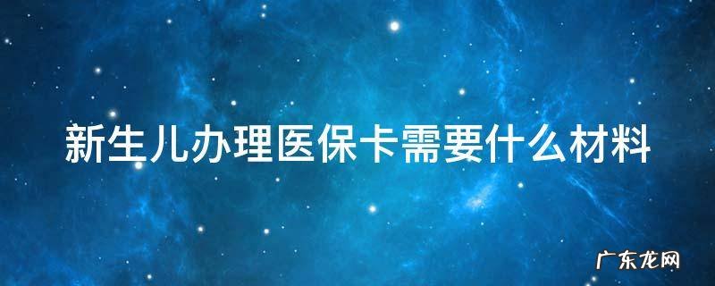 新生儿办理医保卡需要什么材料和手续 新生儿办理医保卡需要什么材料