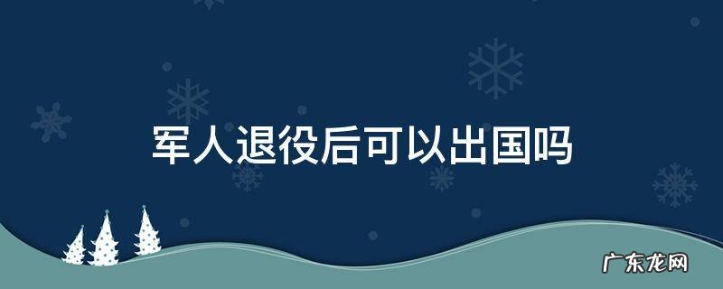 军官退役后可以出国吗 军人退役后可以出国吗