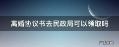 离婚协议书去民政局可以领取吗 离婚协议书去民政局可以领取吗怎么写