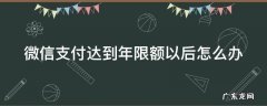 微信支付达到年限额以后怎么办呢 微信支付达到年限额以后怎么办