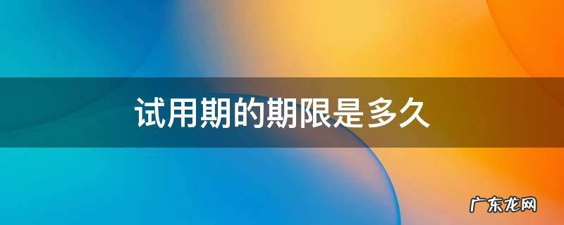 试用期时限具体是多久? 试用期的期限是多久
