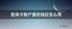 医保账户里的钱如何使用 医保卡账户里的钱应怎么用