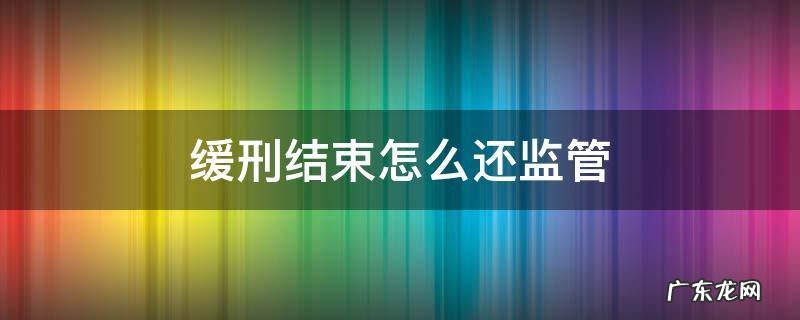 缓刑结束怎么还监管 缓刑期间怎么监管