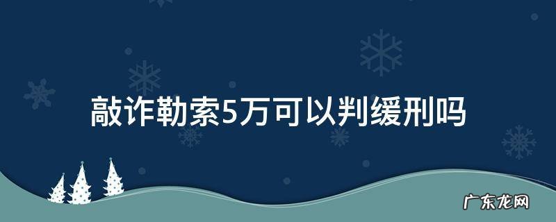 敲诈勒索5万可以判缓刑吗 敲诈勒索五十万未遂会判缓刑吗