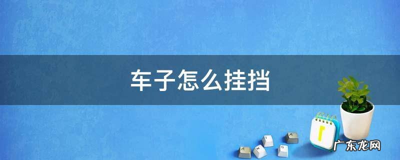 车子怎么挂挡 车子怎么挂挡起步