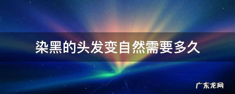 染黑的头发变自然需要多久 染黑的头发多久能变自然