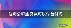 住房公积金能贷首付款吗 住房公积金贷款可以付首付吗
