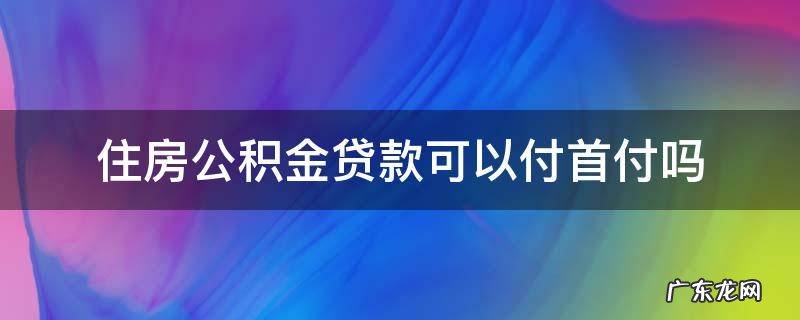 住房公积金能贷首付款吗 住房公积金贷款可以付首付吗