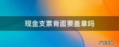 现金支票背面要盖章吗 现金支票背面怎么盖章子