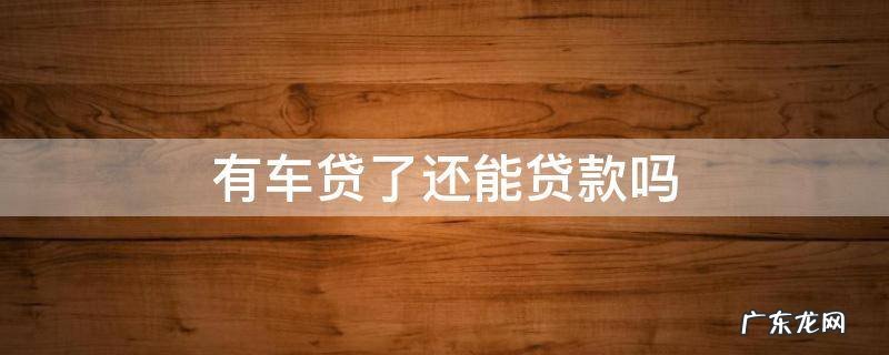 有车贷了还能贷款吗 已经有车贷了还能贷款吗