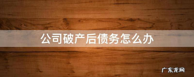 有限公司破产了欠债怎么办 公司破产后债务怎么办
