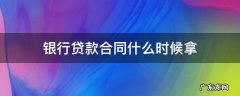 银行贷款合同什么时候拿 银行贷款合同什么时候拿需要什么手续