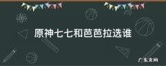 原神七七和芭芭拉选谁 原神芭芭拉七七哪个好