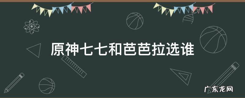 原神七七和芭芭拉选谁 原神芭芭拉七七哪个好