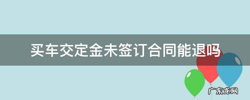 买车交定金未签订合同能退吗 买车交了定金但没签合同可以退吗