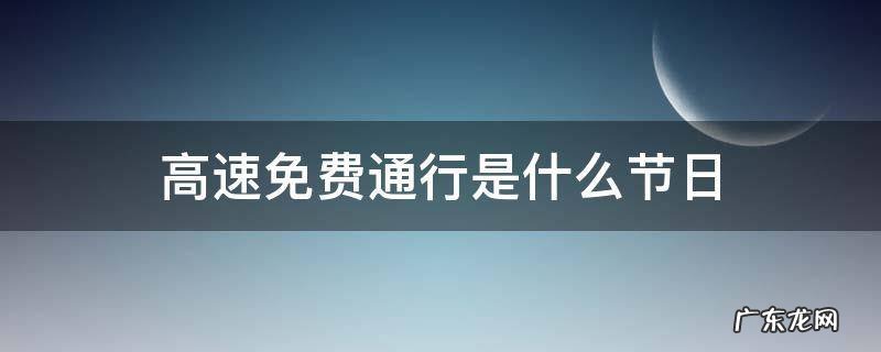 高速免费通行是什么节日 高速路免费通行的节日
