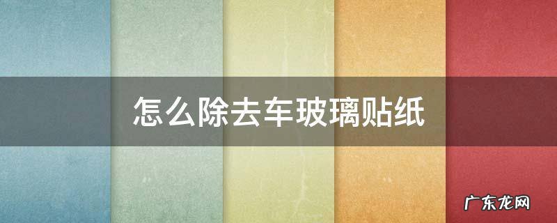 怎么除去车玻璃贴纸 怎么除掉车玻璃上的贴纸