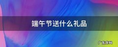 端午节送什么礼品 端午节送什么礼品给客户好