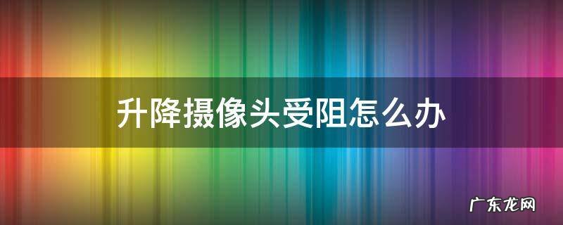 升降摄像头受阻怎么办 升降摄像头受阻怎么办?