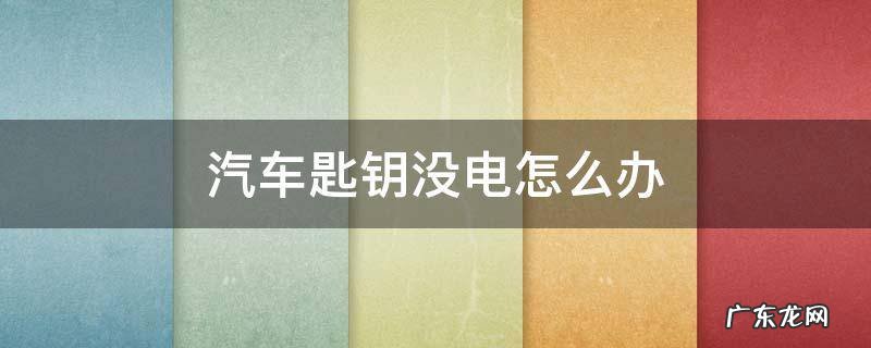 汽车匙钥没电怎么办 汽车钥匙没电该怎么办