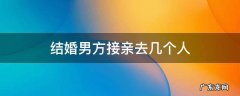 接亲一般男方去几个人 结婚男方接亲去几个人