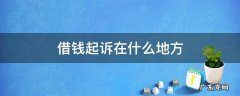 借钱打官司起诉地在哪里 借钱起诉在什么地方