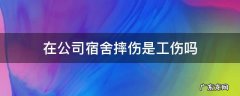 在公司宿舍摔伤是工伤吗 在公司宿舍摔倒算工伤吗