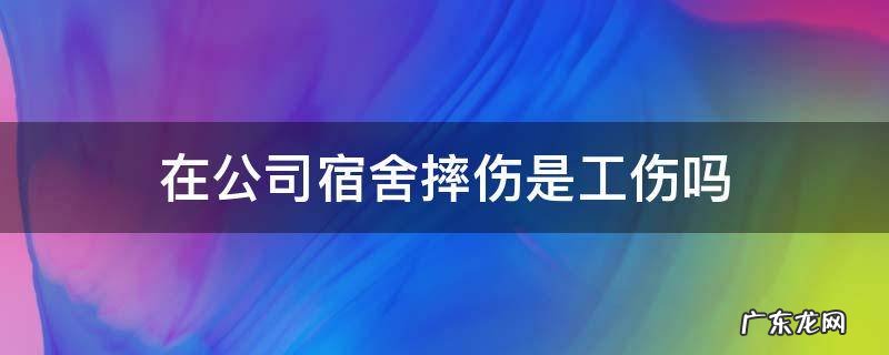 在公司宿舍摔伤是工伤吗 在公司宿舍摔倒算工伤吗