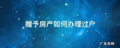 赠予房产如何办理过户 赠予的房产如何过户