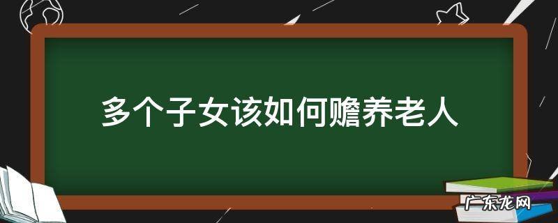 多个子女该如何赡养老人 关于多个子女赡养老人的法律规定