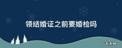 领结婚证之前要婚检吗 领结婚之前需要婚检吗
